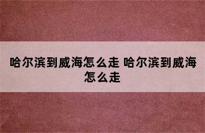哈尔滨到威海怎么走 哈尔滨到威海怎么走